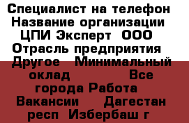 Специалист на телефон › Название организации ­ ЦПИ Эксперт, ООО › Отрасль предприятия ­ Другое › Минимальный оклад ­ 14 000 - Все города Работа » Вакансии   . Дагестан респ.,Избербаш г.